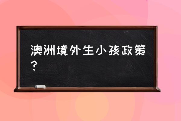 澳洲生孩子的正确方法 澳洲境外生小孩政策？