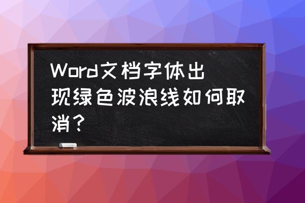 绿色波浪线怎么去除 Word文档字体出现绿色波浪线如何取消？