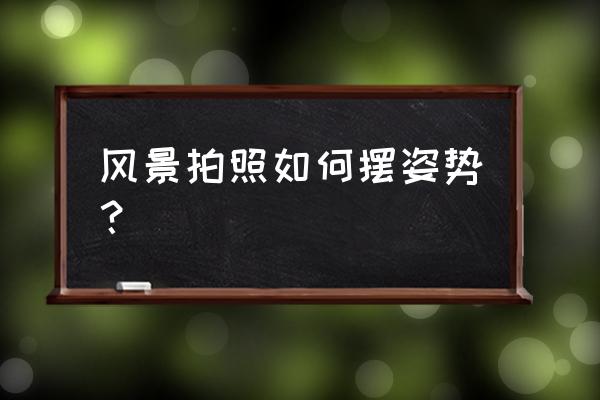 风景照人如何摆姿势 风景拍照如何摆姿势？