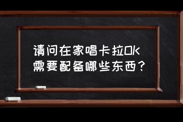 想在家唱卡拉ok需要买什么设备 请问在家唱卡拉OK需要配备哪些东西？