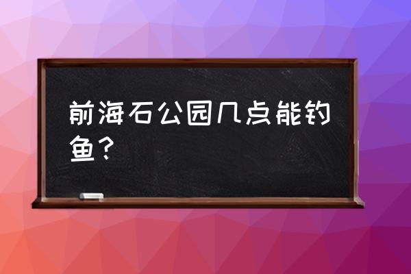 前海石公园旅游攻略 前海石公园几点能钓鱼？