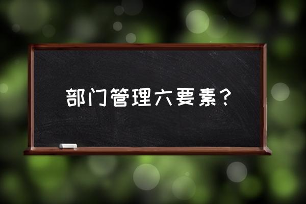 办公环境的七大要素 部门管理六要素？