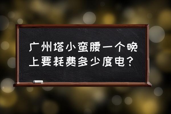 广州塔是24小时开灯吗 广州塔小蛮腰一个晚上要耗费多少度电？