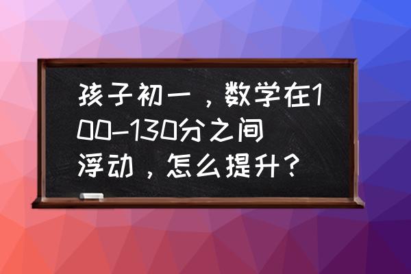 初一数学差怎样才能补上 孩子初一，数学在100-130分之间浮动，怎么提升？