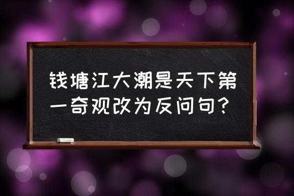 钱塘江与哪两个江并称为三大奇观 钱塘江大潮是天下第一奇观改为反问句？