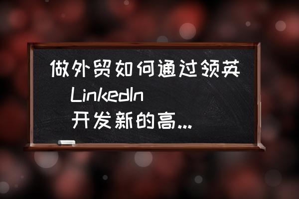 领英账号被限制多久可以恢复 做外贸如何通过领英（LinkedIn）开发新的高精准客户呢？