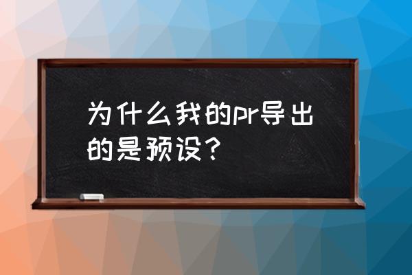 pr怎么把做好的效果增添至预设 为什么我的pr导出的是预设？