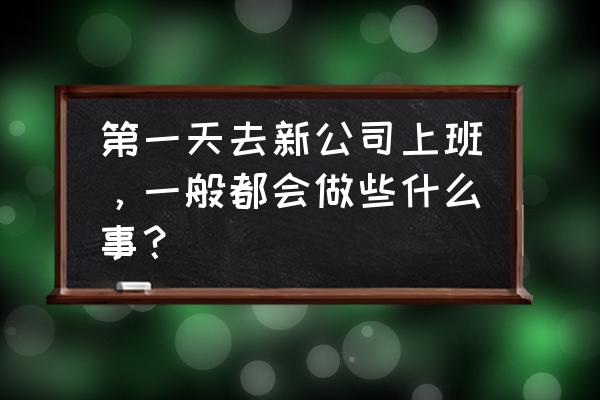 一个人在自己公司上班怎么管理 第一天去新公司上班，一般都会做些什么事？