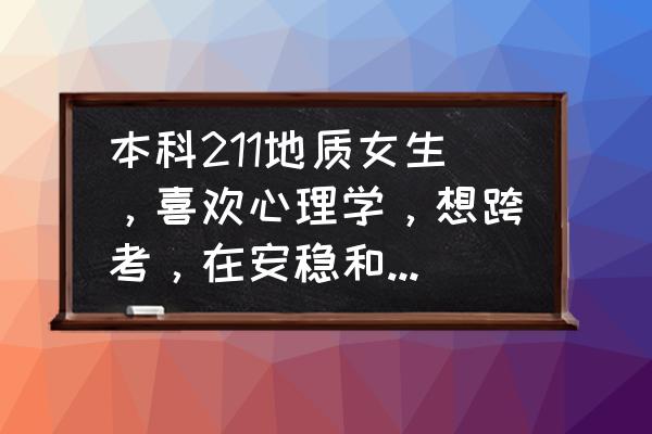 跨考是为了兴趣还是出路 本科211地质女生，喜欢心理学，想跨考，在安稳和兴趣之间选择，哪一个合适？