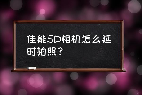 佳能单反延时10秒拍摄技巧 佳能5D相机怎么延时拍照？