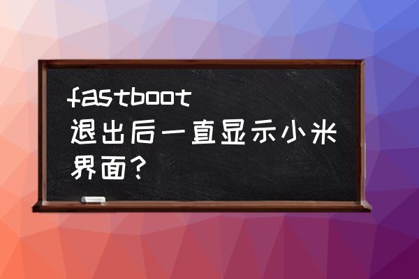 小米手机一直在miui界面怎么办 fastboot 退出后一直显示小米界面？