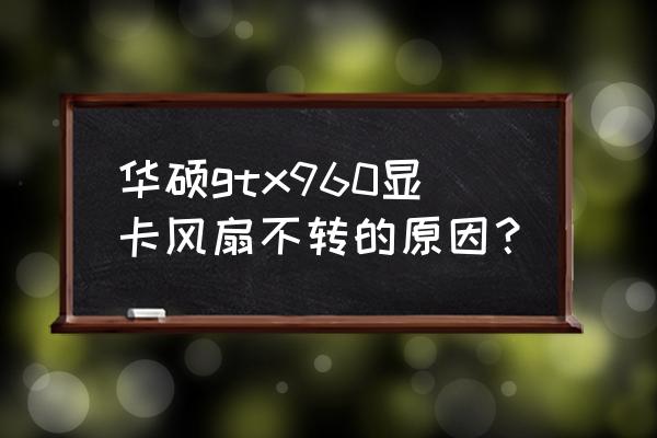 电脑主机显卡上面小风扇怎么清理 华硕gtx960显卡风扇不转的原因？