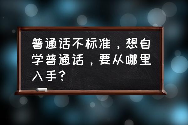 普通话不标准怎么练 普通话不标准，想自学普通话，要从哪里入手？