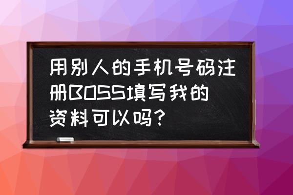 boss直聘发短信怎么取消 用别人的手机号码注册BOSS填写我的资料可以吗？