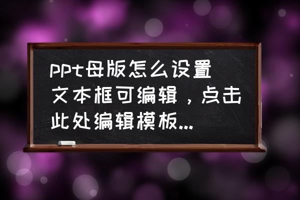 ppt母版设置自定义可编辑文本 ppt母版怎么设置文本框可编辑，点击此处编辑模板文本样式？