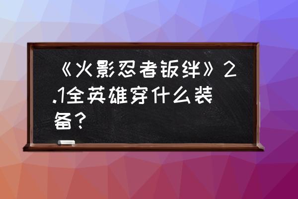 火影忍者羁绊二哪个英雄最强 《火影忍者羁绊》2.1全英雄穿什么装备？