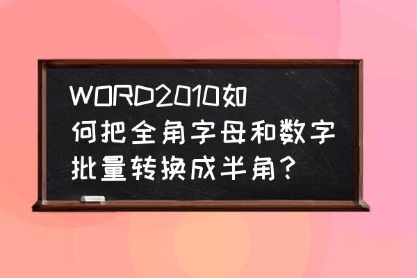 如何将word中的字母数字统一更改 WORD2010如何把全角字母和数字批量转换成半角？