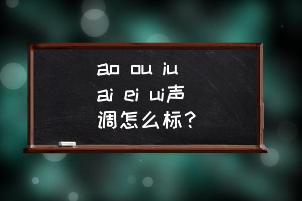 ai ei ui ao ou 怎么加声调 ao ou iu ai ei ui声调怎么标？