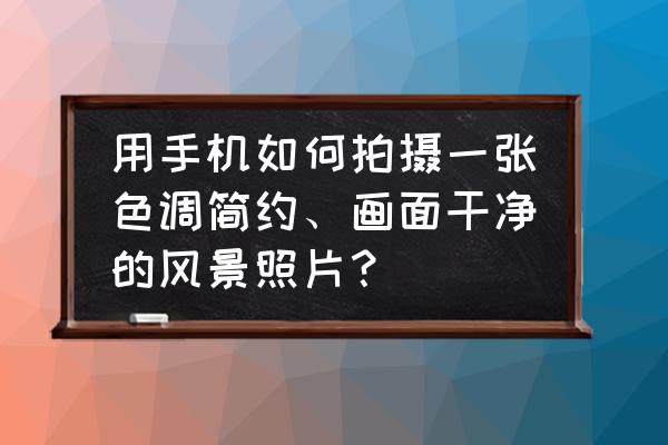 手机拍风景照片技巧 用手机如何拍摄一张色调简约、画面干净的风景照片？