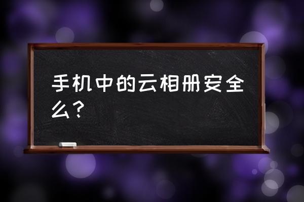 什么云相册比较好 手机中的云相册安全么？