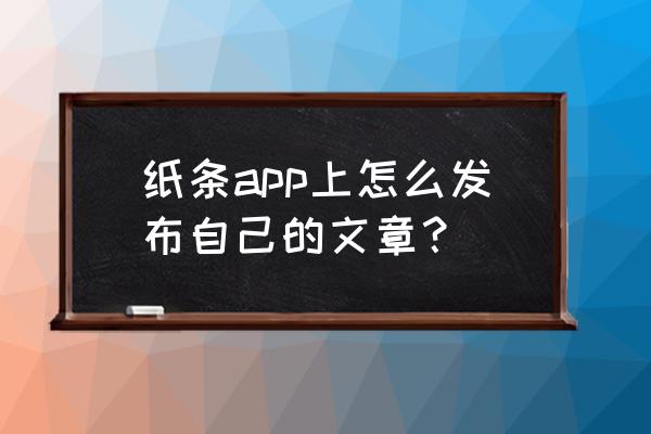 纸条app怎么投稿 纸条app上怎么发布自己的文章？