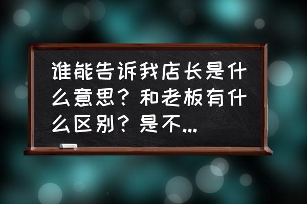 店长职责内容有哪些 谁能告诉我店长是什么意思？和老板有什么区别？是不是老板把店承包给他的？然后一年给老板固定的钱？