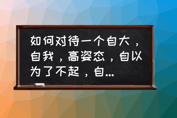 怎样以家庭原因委婉拒绝升迁 如何对待一个自大，自我，高姿态，自以为了不起，自我为中心，不懂得尊重别人的人，并与这种人相处？