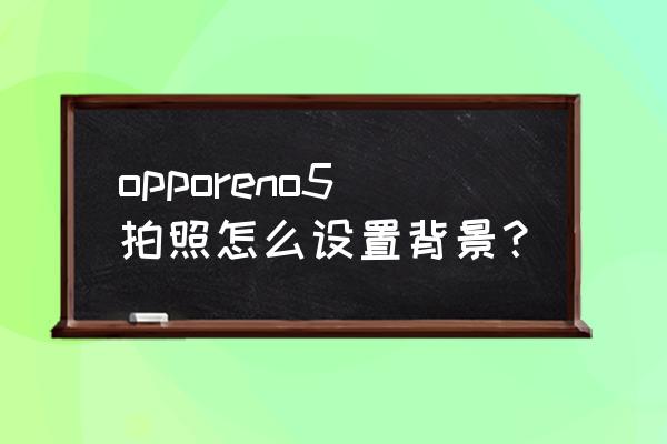 初学摄影怎样选背景 opporeno5拍照怎么设置背景？