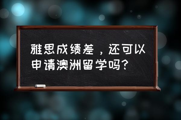 申请澳大利亚留学签证被拒怎么办 雅思成绩差，还可以申请澳洲留学吗？