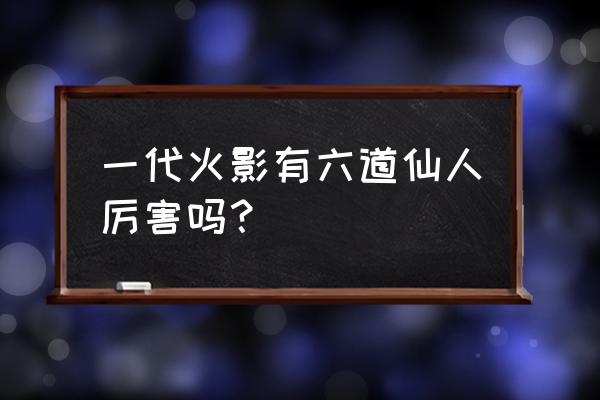 火影开局成为六道仙人 一代火影有六道仙人厉害吗？