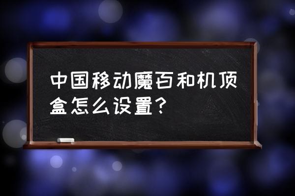 移动魔百盒怎么调出 中国移动魔百和机顶盒怎么设置？