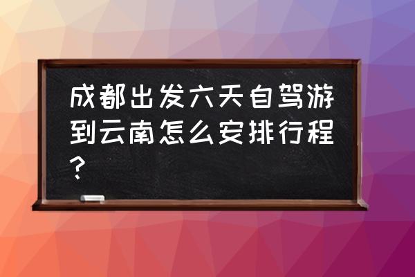 成都出发贵州三日游攻略图片大全 成都出发六天自驾游到云南怎么安排行程？