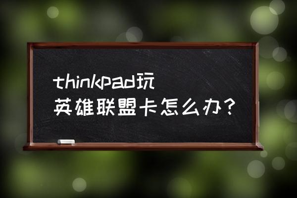 thinkpad怎么才能流畅 thinkpad玩英雄联盟卡怎么办？