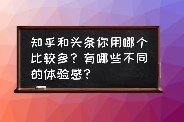 知乎全套细节操作攻略 知乎和头条你用哪个比较多？有哪些不同的体验感？