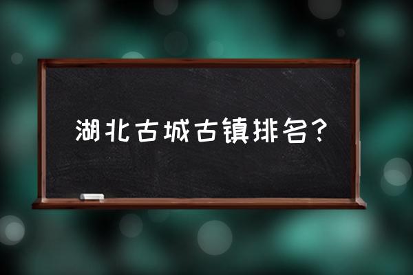 湖北有什么著名旅游景点 湖北古城古镇排名？