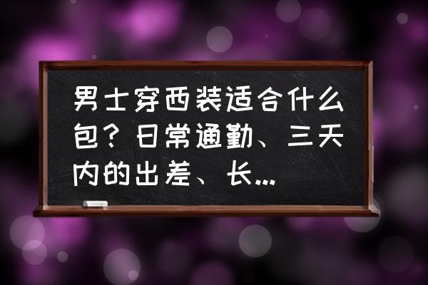 旅行包大容量怎么收纳的 男士穿西装适合什么包？日常通勤、三天内的出差、长期出差都分别适合什么样的包？