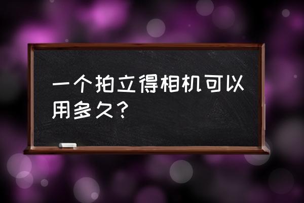 拍立得可以当相机用吗 一个拍立得相机可以用多久？