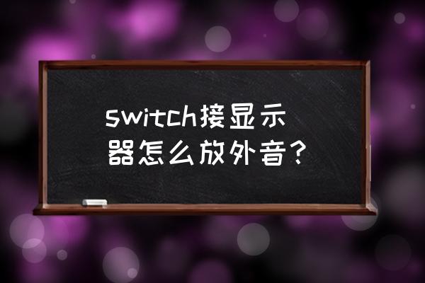 switch怎么调节音量 switch接显示器怎么放外音？