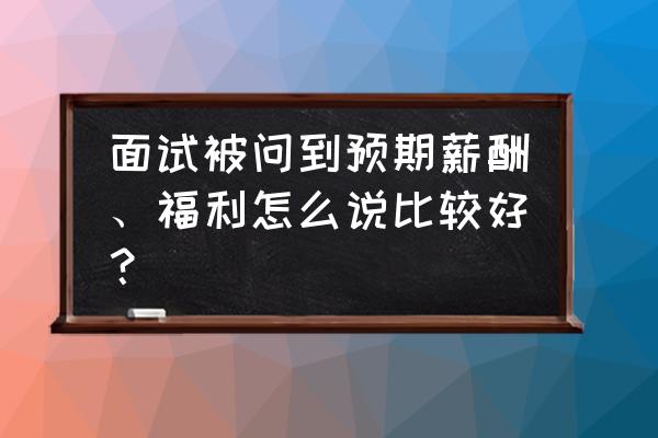 招聘工资待遇怎么写比较好 面试被问到预期薪酬、福利怎么说比较好？