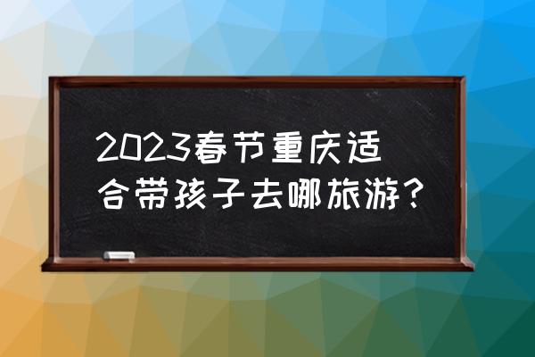 重庆春节自驾游路线推荐攻略 2023春节重庆适合带孩子去哪旅游？