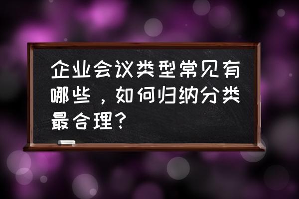 会议沟通是什么类型的沟通 企业会议类型常见有哪些，如何归纳分类最合理？