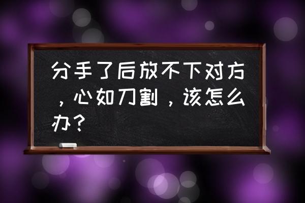 上司回家了我很想他怎么办 分手了后放不下对方，心如刀割，该怎么办？