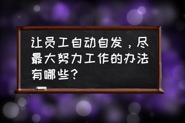 办公室工作最值得推荐的工作方法 让员工自动自发，尽最大努力工作的办法有哪些？