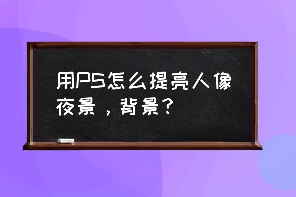 ps夜景人像调色参数 用PS怎么提亮人像夜景，背景？