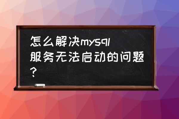 mysql使用中遇到的问题及解决方案 怎么解决mysql服务无法启动的问题？