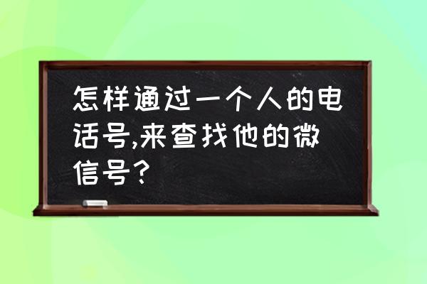 微信怎么能找到 怎样通过一个人的电话号,来查找他的微信号？