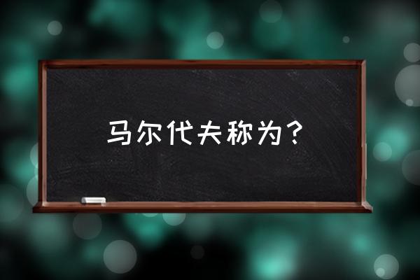 马尔代夫三大旅游景点 马尔代夫称为？