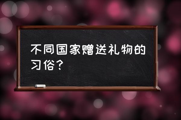 去荷兰带什么纪念品回来好 不同国家赠送礼物的习俗？