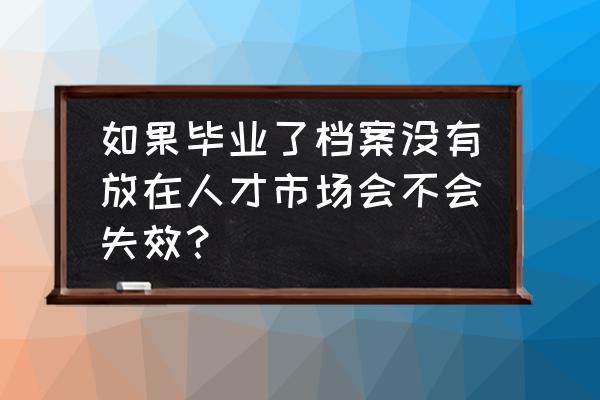 毕业5年没有报到还能找到档案吗 如果毕业了档案没有放在人才市场会不会失效？