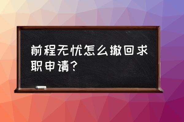 前程无忧不小心点了申请怎么撤回 前程无忧怎么撤回求职申请？